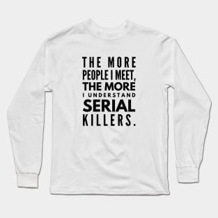 The More People I Meet, The More I Understand Serial Killers - Funny Sayings Long Sleeve T-Shirt